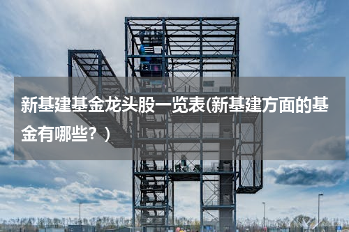新基建基金龙头股一览表(新基建方面的基金有哪些？)