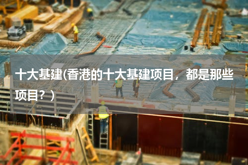 十大基建(香港的十大基建项目，都是那些项目？)