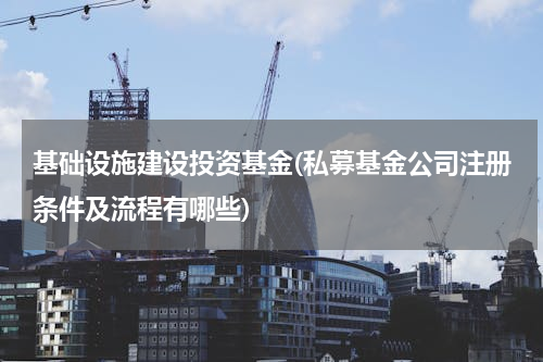 基础设施建设投资基金(私募基金公司注册条件及流程有哪些)