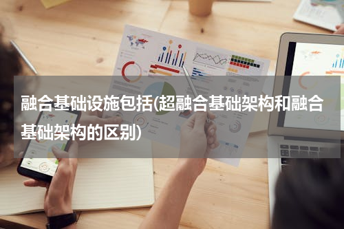 融合基础设施包括(超融合基础架构和融合基础架构的区别)