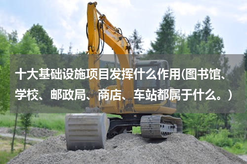 十大基础设施项目发挥什么作用(图书馆、学校、邮政局、商店、车站都属于什么。)