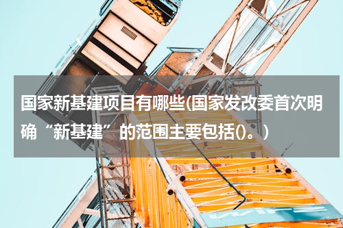国家新基建项目有哪些(国家发改委首次明确“新基建”的范围主要包括()。)