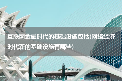 互联网金融时代的基础设施包括(网络经济时代新的基础设施有哪些)