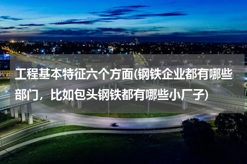 工程基本特征六个方面(钢铁企业都有哪些部门，比如包头钢铁都有哪些小厂子)