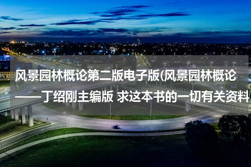 风景园林概论第二版电子版(风景园林概论——丁绍刚主编版 求这本书的一切有关资料，电子版，整理资料等都好，谢谢~悬赏20分哦~)