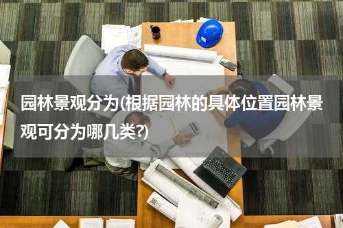园林景观分为(根据园林的具体位置园林景观可分为哪几类?)