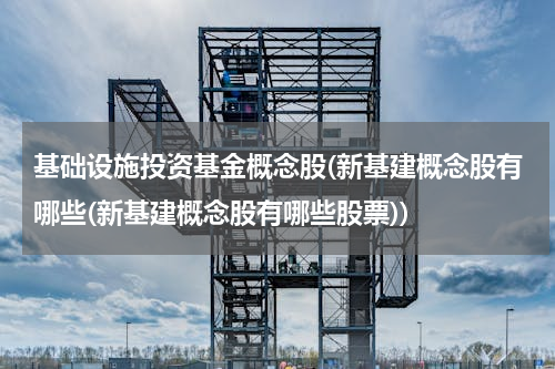 基础设施投资基金概念股(新基建概念股有哪些(新基建概念股有哪些股票))