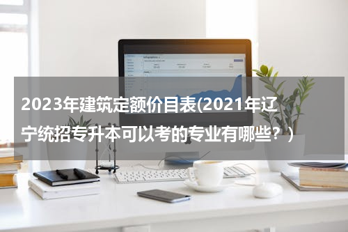 2023年建筑定额价目表(2021年辽宁统招专升本可以考的专业有哪些？)