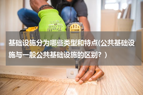 基础设施分为哪些类型和特点(公共基础设施与一般公共基础设施的区别？)