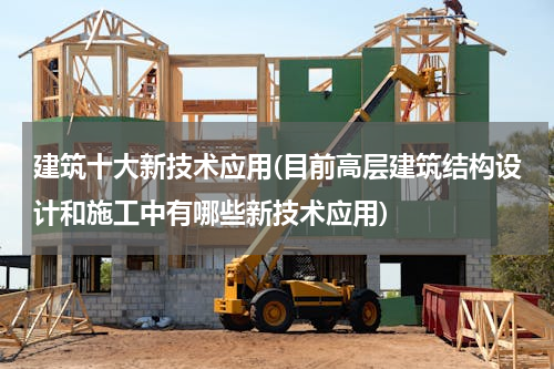 建筑十大新技术应用(目前高层建筑结构设计和施工中有哪些新技术应用)