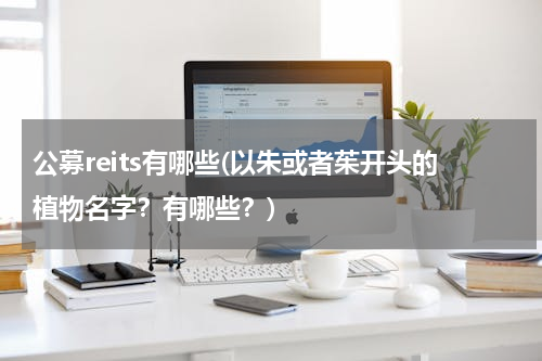 公募reits有哪些(以朱或者茱开头的植物名字？有哪些？)