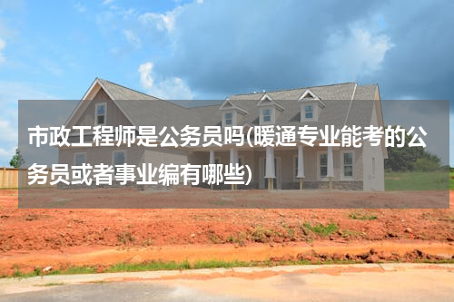 市政工程师是公务员吗(暖通专业能考的公务员或者事业编有哪些)