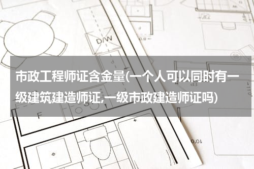 市政工程师证含金量(一个人可以同时有一级建筑建造师证,一级市政建造师证吗)