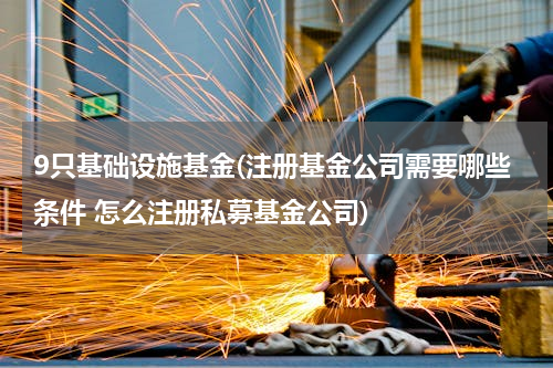 9只基础设施基金(注册基金公司需要哪些条件 怎么注册私募基金公司)