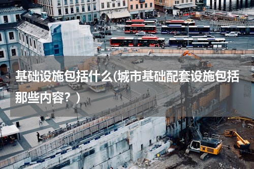 基础设施包括什么(城市基础配套设施包括那些内容？)