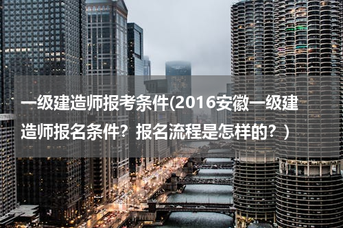 一级建造师报考条件(2016安徽一级建造师报名条件？报名流程是怎样的？)