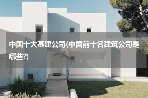 中国十大基建公司(中国前十名建筑公司是哪些?)