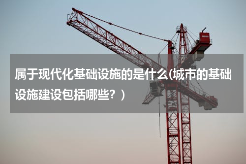 属于现代化基础设施的是什么(城市的基础设施建设包括哪些？)