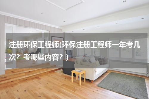 注册环保工程师(环保注册工程师一年考几次？考哪些内容？)