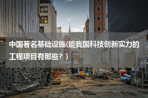 中国著名基础设施(能我国科技创新实力的工程项目有那些？)