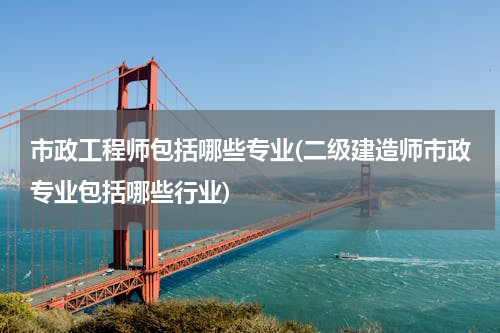 市政工程师包括哪些专业(二级建造师市政专业包括哪些行业)