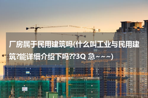厂房属于民用建筑吗(什么叫工业与民用建筑?能详细介绍下吗??3Q 急~~~)
