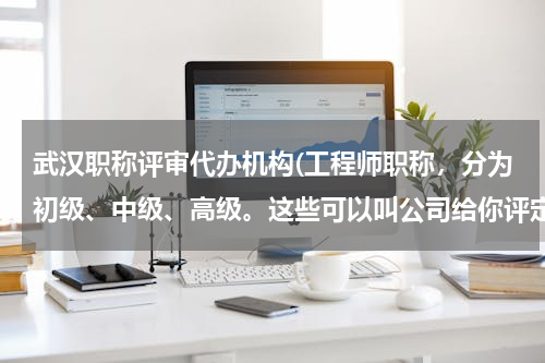 武汉职称评审代办机构(工程师职称，分为初级、中级、高级。这些可以叫公司给你评定么？评定的标准是哪些？)