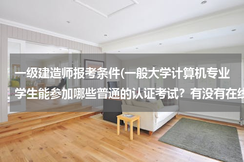 一级建造师报考条件(一般大学计算机专业学生能参加哪些普通的认证考试？有没有在线考试获得证书的考试？)