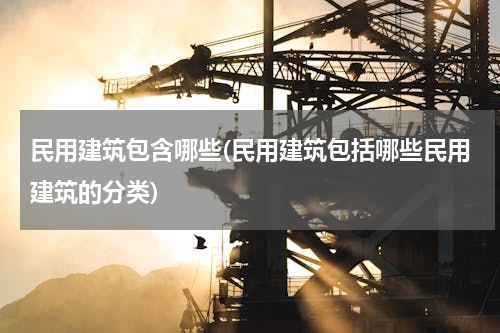 民用建筑包含哪些(民用建筑包括哪些民用建筑的分类)