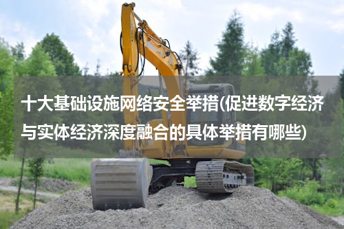 十大基础设施网络安全举措(促进数字经济与实体经济深度融合的具体举措有哪些)