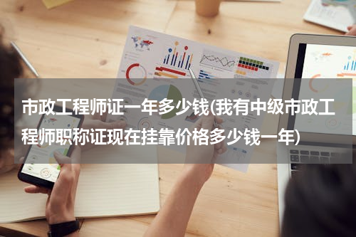 市政工程师证一年多少钱(我有中级市政工程师职称证现在挂靠价格多少钱一年)