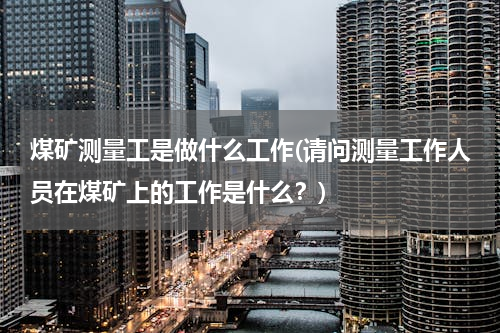 煤矿测量工是做什么工作(请问测量工作人员在煤矿上的工作是什么？)
