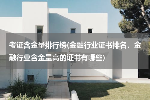 考证含金量排行榜(金融行业证书排名，金融行业含金量高的证书有哪些)