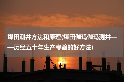 煤田测井方法和原理(煤田伽玛伽玛测井——历经五十年生产考验的好方法)