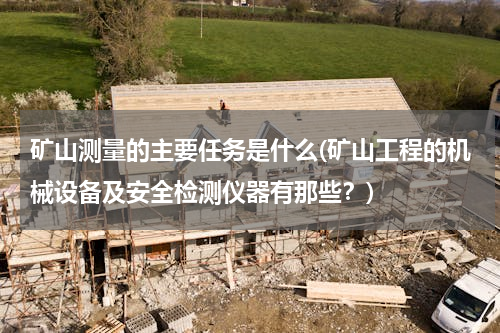 矿山测量的主要任务是什么(矿山工程的机械设备及安全检测仪器有那些？)