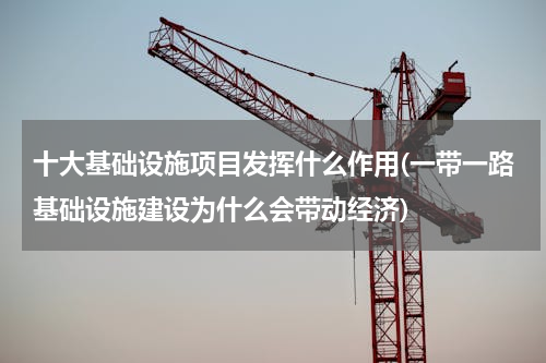 十大基础设施项目发挥什么作用(一带一路基础设施建设为什么会带动经济)