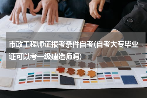市政工程师证报考条件自考(自考大专毕业证可以考一级建造师吗)
