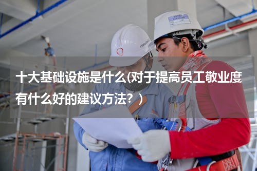 十大基础设施是什么(对于提高员工敬业度有什么好的建议方法？)