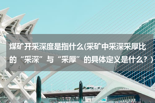 煤矿开采深度是指什么(采矿中采深采厚比的“采深”与“采厚”的具体定义是什么？)